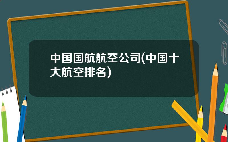 中国国航航空公司(中国十大航空排名)