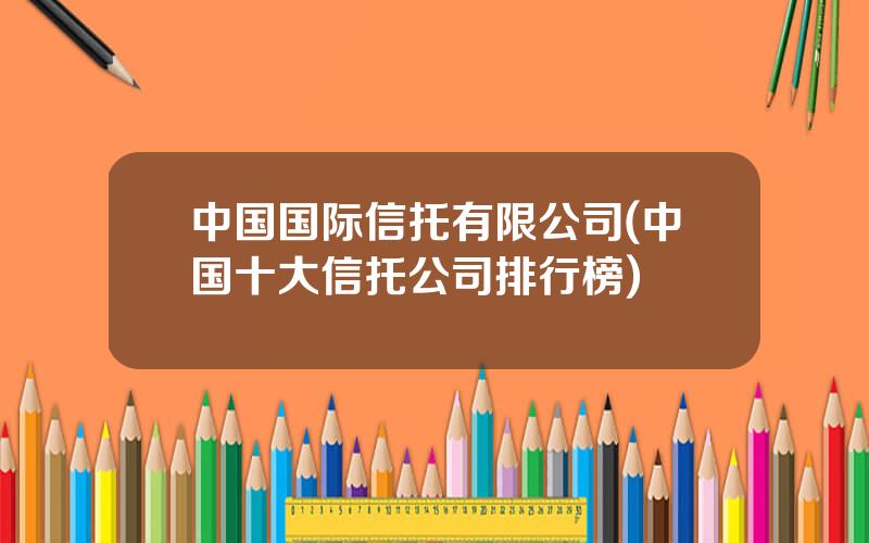 中国国际信托有限公司(中国十大信托公司排行榜)