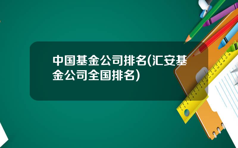 中国基金公司排名(汇安基金公司全国排名)