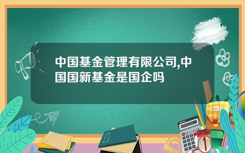 中国基金管理有限公司,中国国新基金是国企吗