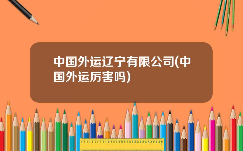 中国外运辽宁有限公司(中国外运厉害吗)