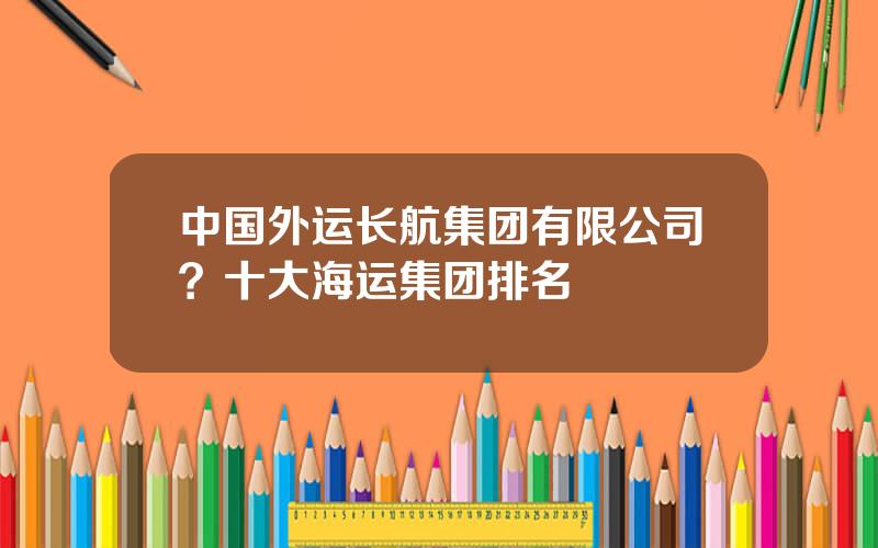 中国外运长航集团有限公司？十大海运集团排名
