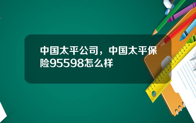 中国太平公司，中国太平保险95598怎么样