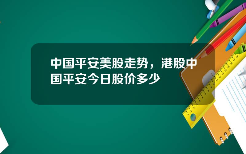 中国平安美股走势，港股中国平安今日股价多少