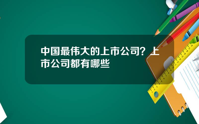中国最伟大的上市公司？上市公司都有哪些