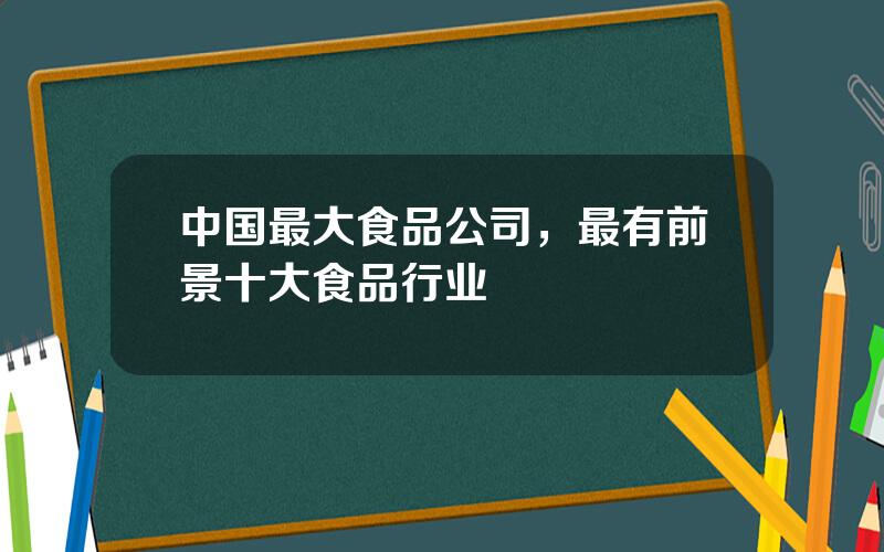 中国最大食品公司，最有前景十大食品行业