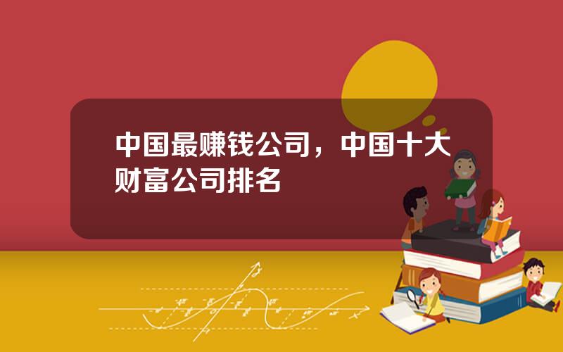 中国最赚钱公司，中国十大财富公司排名