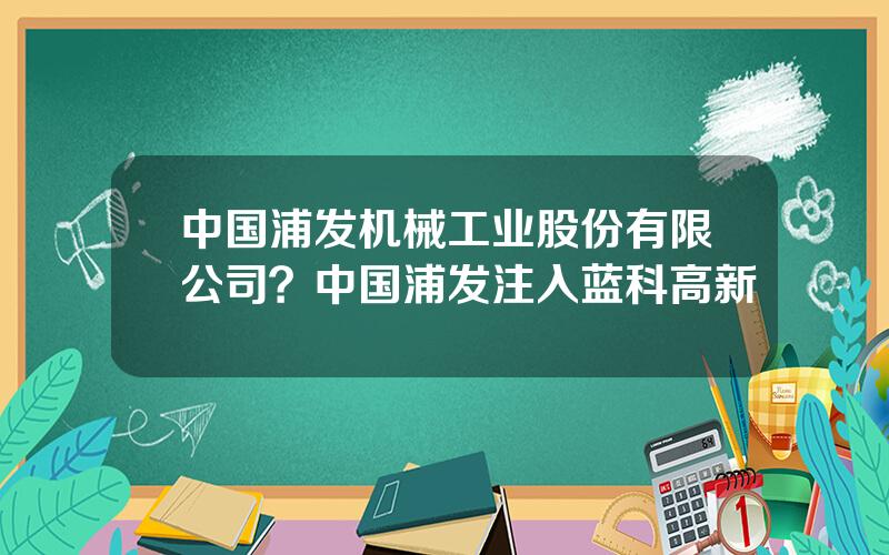 中国浦发机械工业股份有限公司？中国浦发注入蓝科高新