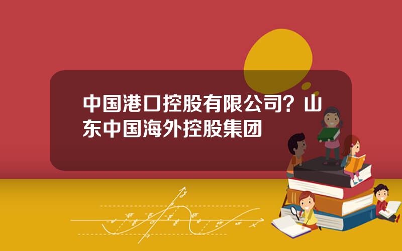 中国港口控股有限公司？山东中国海外控股集团