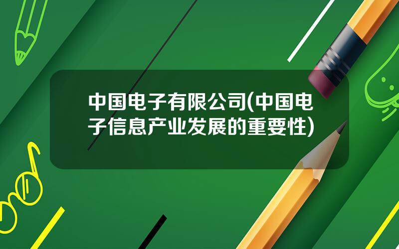 中国电子有限公司(中国电子信息产业发展的重要性)