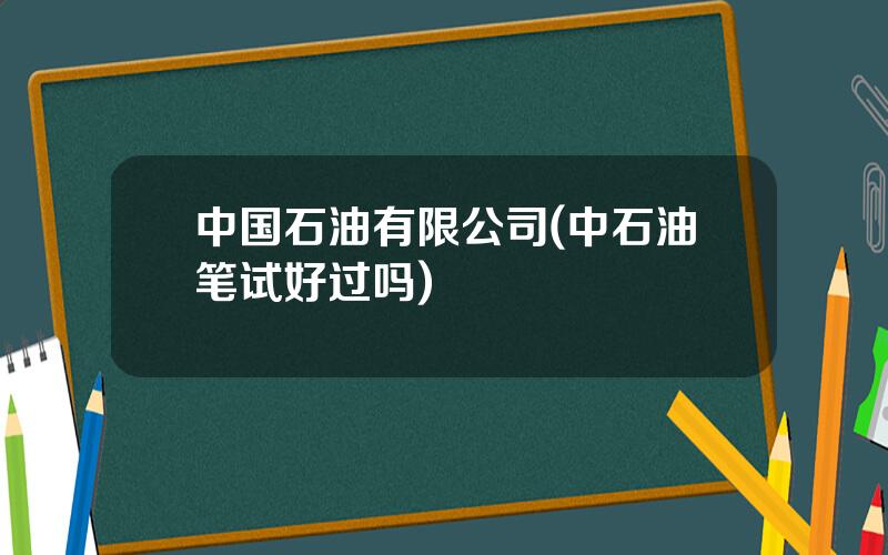 中国石油有限公司(中石油笔试好过吗)