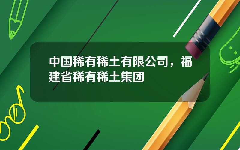 中国稀有稀土有限公司，福建省稀有稀土集团