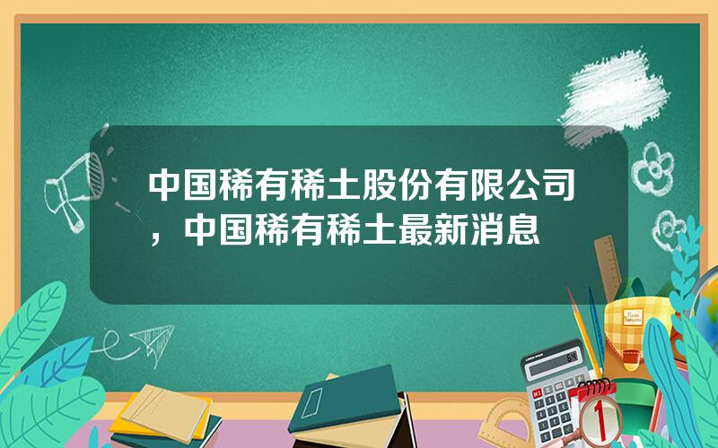 中国稀有稀土股份有限公司，中国稀有稀土最新消息