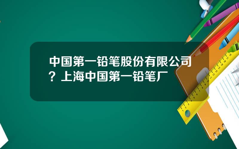 中国第一铅笔股份有限公司？上海中国第一铅笔厂