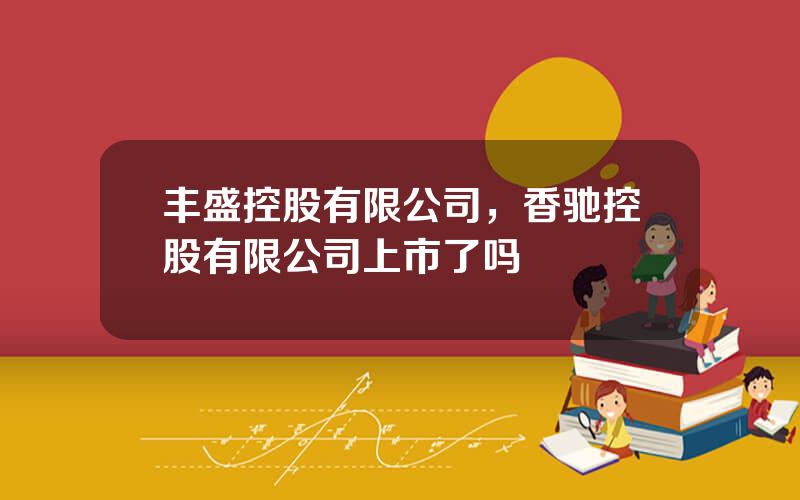 丰盛控股有限公司，香驰控股有限公司上市了吗