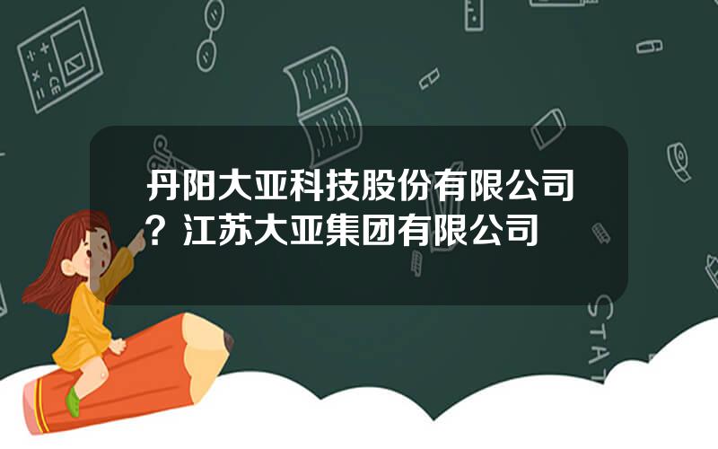 丹阳大亚科技股份有限公司？江苏大亚集团有限公司