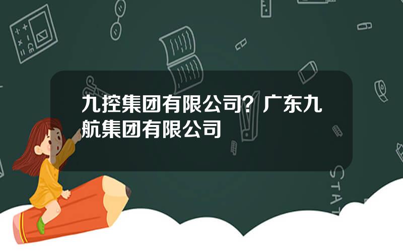 九控集团有限公司？广东九航集团有限公司