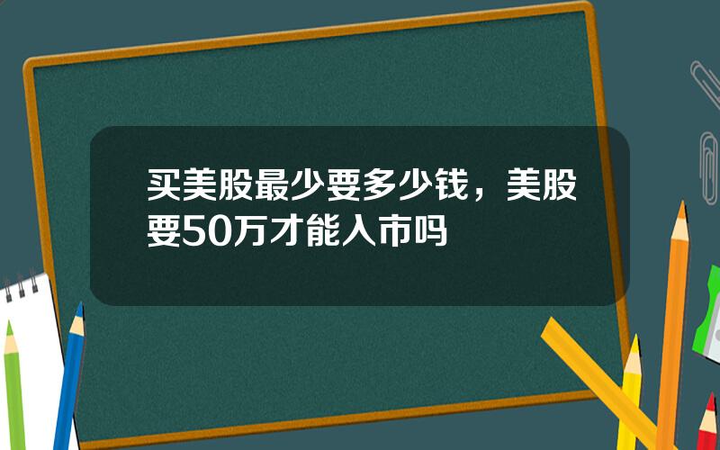 买美股最少要多少钱，美股要50万才能入市吗