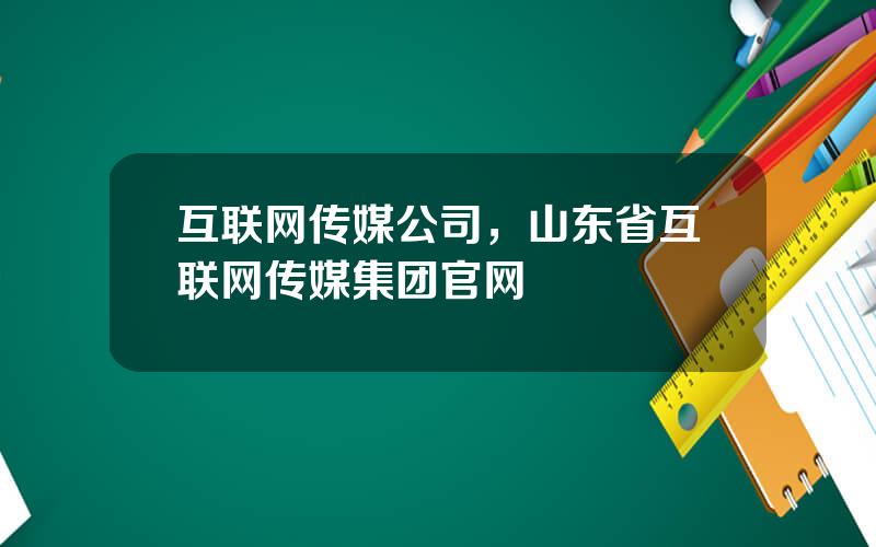 互联网传媒公司，山东省互联网传媒集团官网