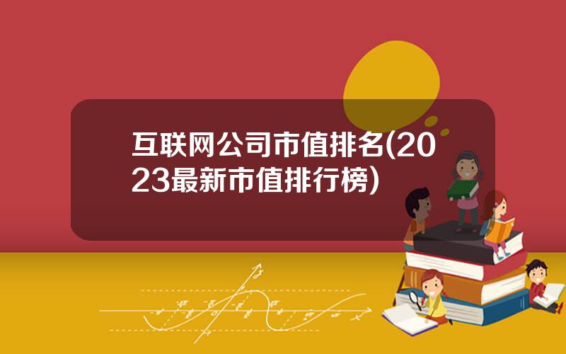 互联网公司市值排名(2023最新市值排行榜)
