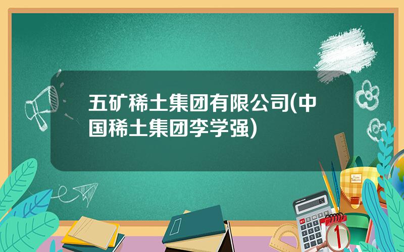 五矿稀土集团有限公司(中国稀土集团李学强)