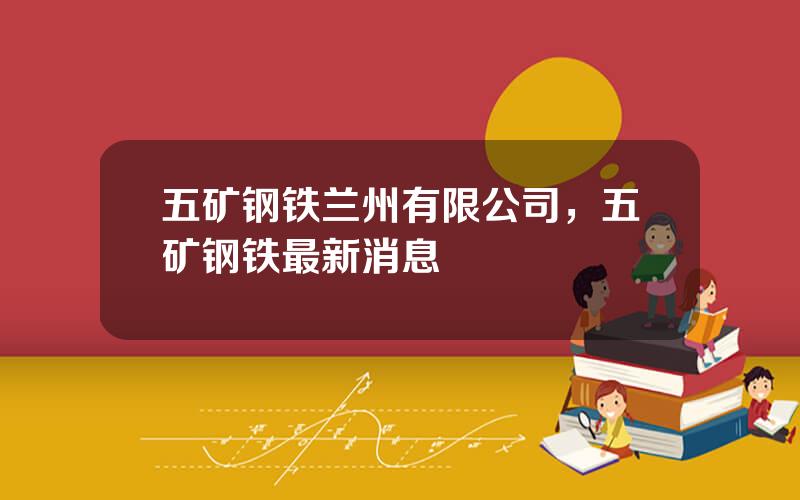 五矿钢铁兰州有限公司，五矿钢铁最新消息