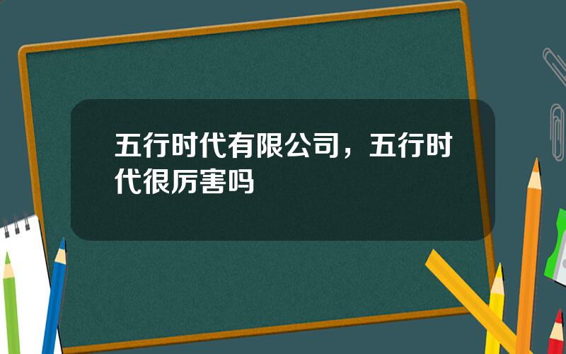 五行时代有限公司，五行时代很厉害吗