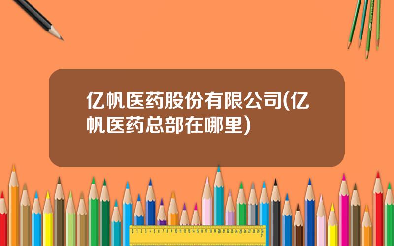 亿帆医药股份有限公司(亿帆医药总部在哪里)