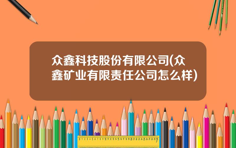 众鑫科技股份有限公司(众鑫矿业有限责任公司怎么样)