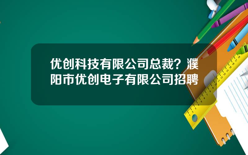 优创科技有限公司总裁？濮阳市优创电子有限公司招聘