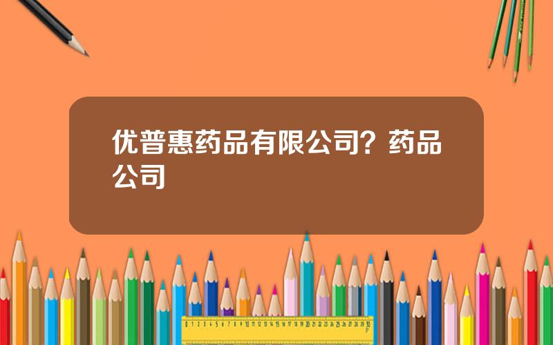 优普惠药品有限公司？药品公司