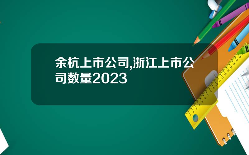 余杭上市公司,浙江上市公司数量2023