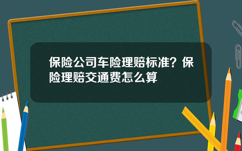 保险公司车险理赔标准？保险理赔交通费怎么算