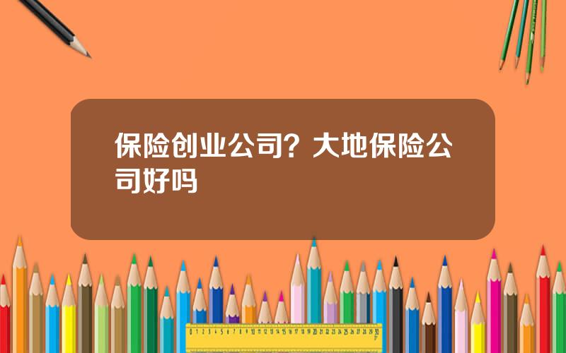 保险创业公司？大地保险公司好吗