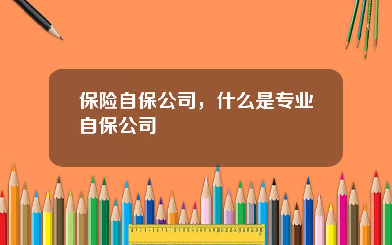 保险自保公司，什么是专业自保公司