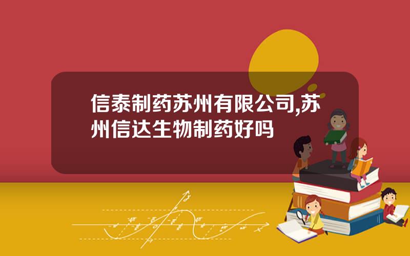 信泰制药苏州有限公司,苏州信达生物制药好吗
