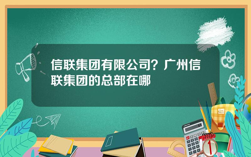 信联集团有限公司？广州信联集团的总部在哪