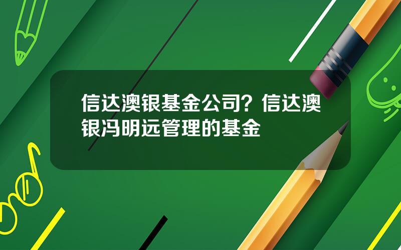 信达澳银基金公司？信达澳银冯明远管理的基金