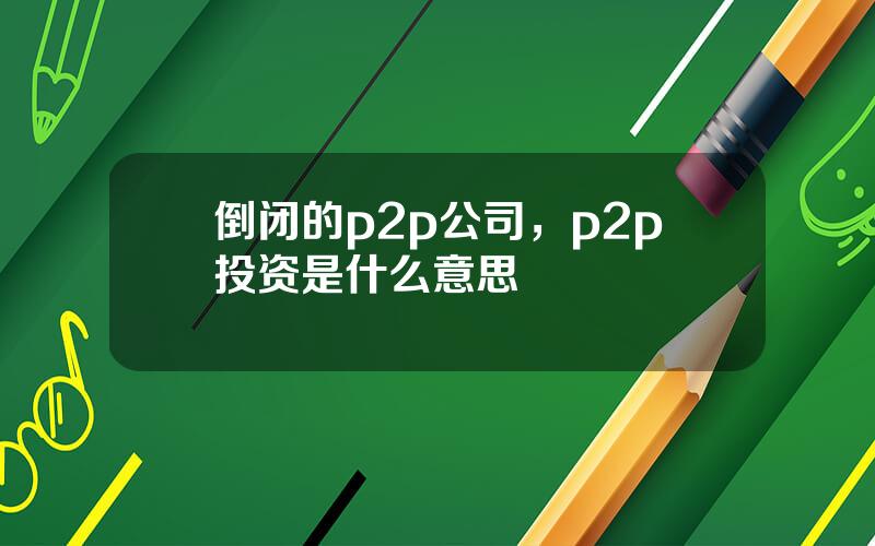 倒闭的p2p公司，p2p投资是什么意思