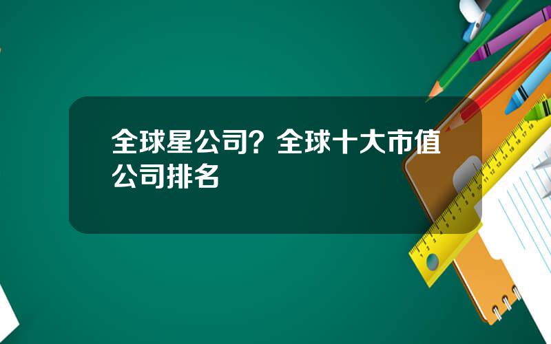 全球星公司？全球十大市值公司排名