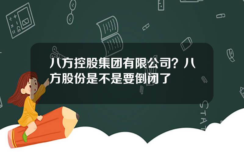 八方控股集团有限公司？八方股份是不是要倒闭了