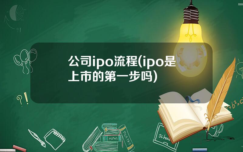 公司ipo流程(ipo是上市的第一步吗)