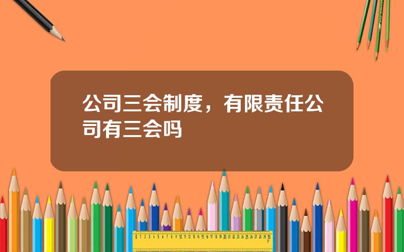 公司三会制度，有限责任公司有三会吗