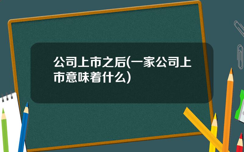 公司上市之后(一家公司上市意味着什么)