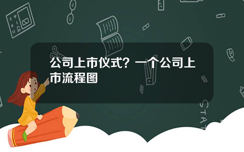 公司上市仪式？一个公司上市流程图