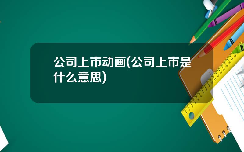 公司上市动画(公司上市是什么意思)