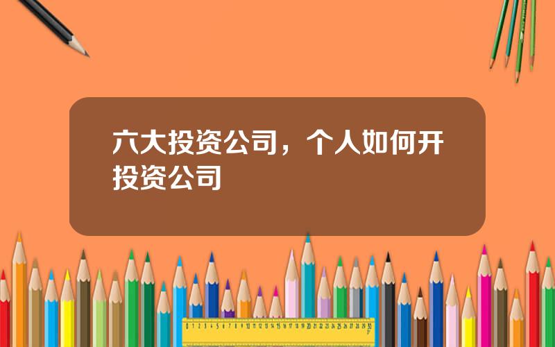 六大投资公司，个人如何开投资公司