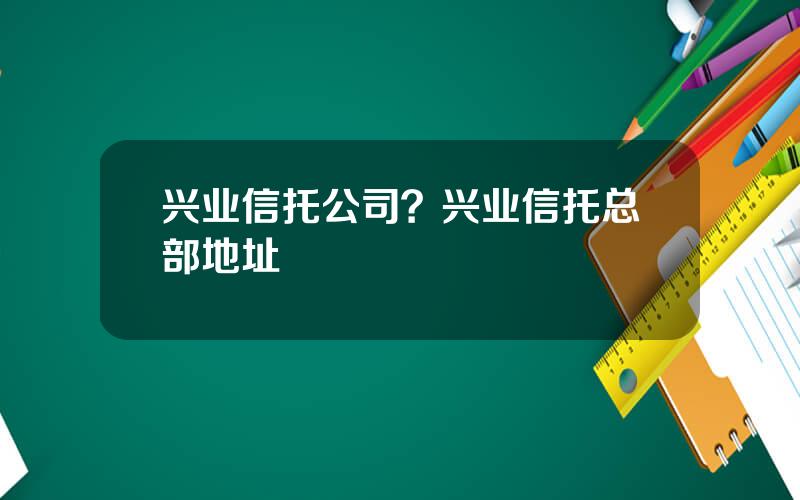 兴业信托公司？兴业信托总部地址