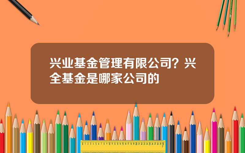 兴业基金管理有限公司？兴全基金是哪家公司的