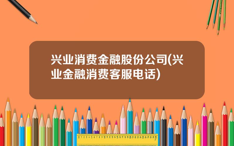 兴业消费金融股份公司(兴业金融消费客服电话)